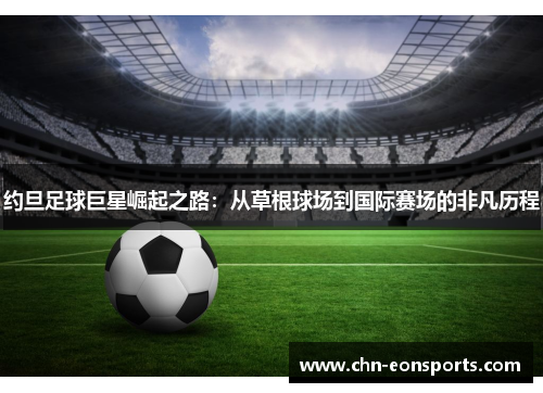 约旦足球巨星崛起之路：从草根球场到国际赛场的非凡历程