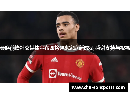 曼联前锋社交媒体宣布即将迎来家庭新成员 感谢支持与祝福