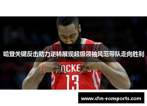 哈登关键反击助力逆转展现超级领袖风范带队走向胜利