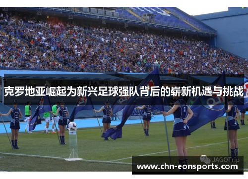 克罗地亚崛起为新兴足球强队背后的崭新机遇与挑战