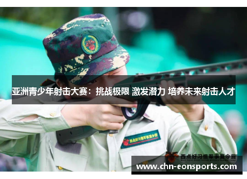亚洲青少年射击大赛：挑战极限 激发潜力 培养未来射击人才