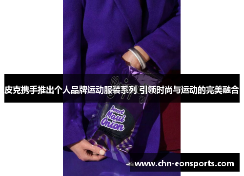 皮克携手推出个人品牌运动服装系列 引领时尚与运动的完美融合