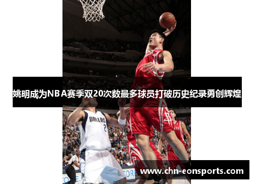 姚明成为NBA赛季双20次数最多球员打破历史纪录勇创辉煌