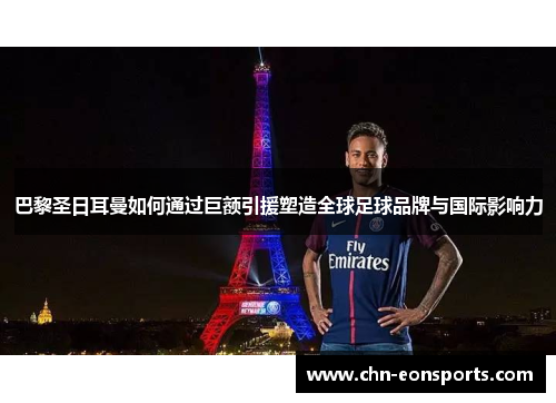 巴黎圣日耳曼如何通过巨额引援塑造全球足球品牌与国际影响力