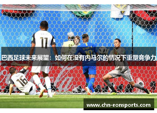 巴西足球未来展望：如何在没有内马尔的情况下重塑竞争力