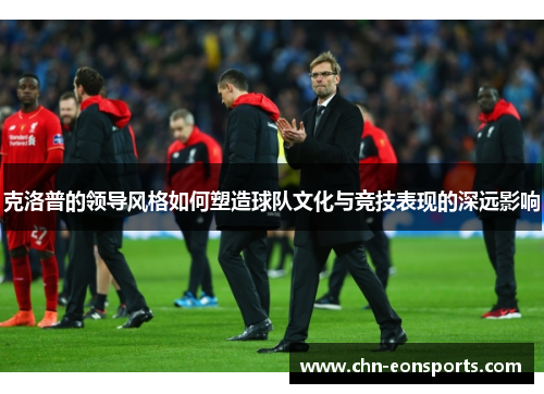 克洛普的领导风格如何塑造球队文化与竞技表现的深远影响