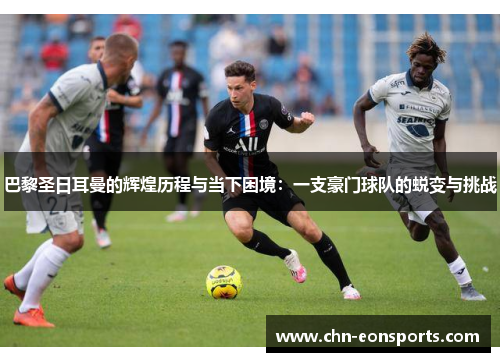 巴黎圣日耳曼的辉煌历程与当下困境：一支豪门球队的蜕变与挑战