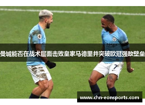 曼城能否在战术层面击败皇家马德里并突破欧冠强敌壁垒