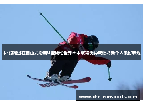 本·约翰逊在自由式滑雪U型场地世界杯中取得优异成绩刷新个人最好表现
