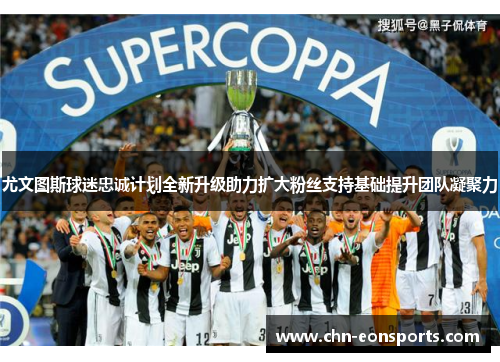 尤文图斯球迷忠诚计划全新升级助力扩大粉丝支持基础提升团队凝聚力