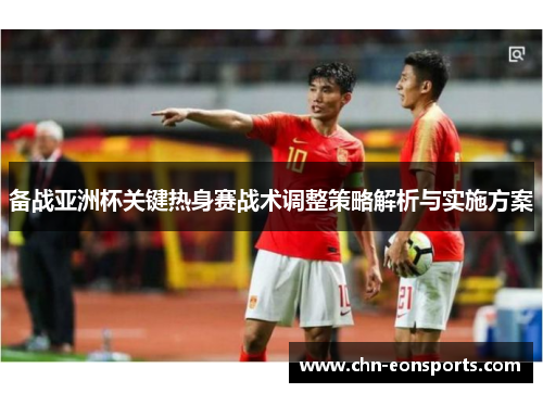 备战亚洲杯关键热身赛战术调整策略解析与实施方案