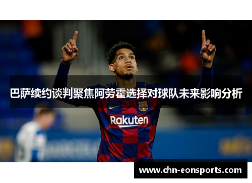 巴萨续约谈判聚焦阿劳霍选择对球队未来影响分析