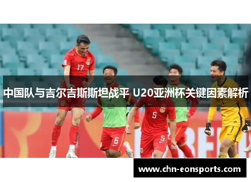 中国队与吉尔吉斯斯坦战平 U20亚洲杯关键因素解析
