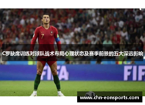C罗缺席训练对球队战术布局心理状态及赛季前景的五大深远影响