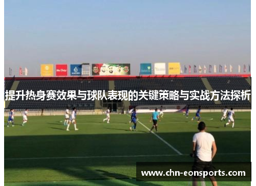 提升热身赛效果与球队表现的关键策略与实战方法探析