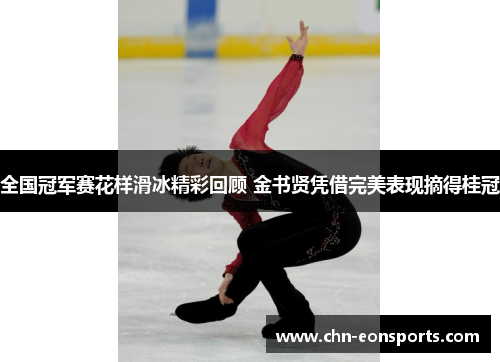 全国冠军赛花样滑冰精彩回顾 金书贤凭借完美表现摘得桂冠