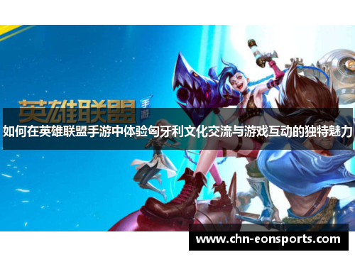 如何在英雄联盟手游中体验匈牙利文化交流与游戏互动的独特魅力