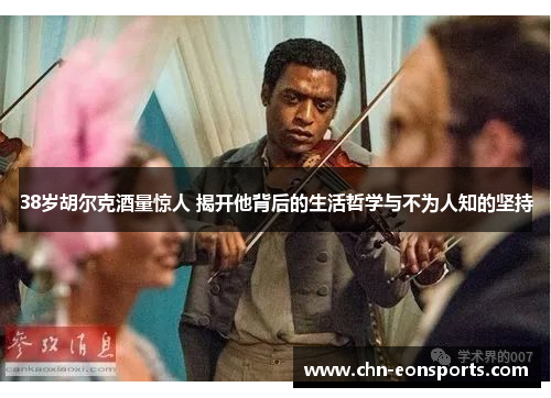 38岁胡尔克酒量惊人 揭开他背后的生活哲学与不为人知的坚持