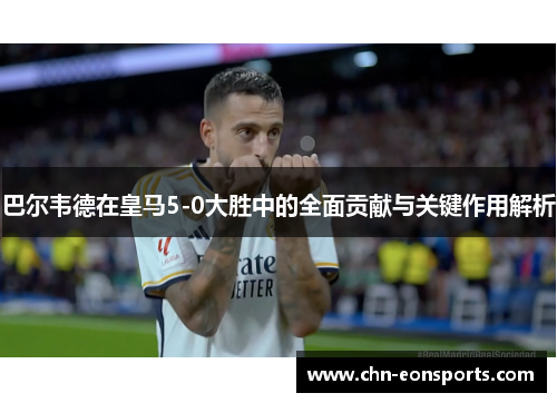 巴尔韦德在皇马5-0大胜中的全面贡献与关键作用解析