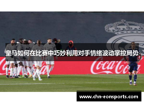 皇马如何在比赛中巧妙利用对手情绪波动掌控局势