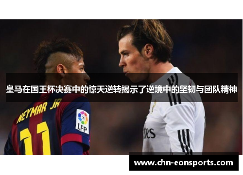皇马在国王杯决赛中的惊天逆转揭示了逆境中的坚韧与团队精神