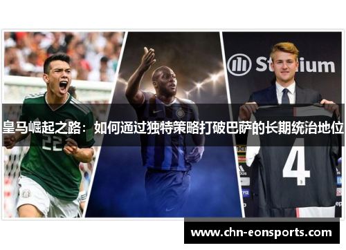 皇马崛起之路：如何通过独特策略打破巴萨的长期统治地位