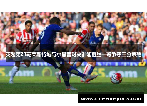 英超第21轮莱斯特城与水晶宫对决谁能更胜一筹争夺三分荣耀