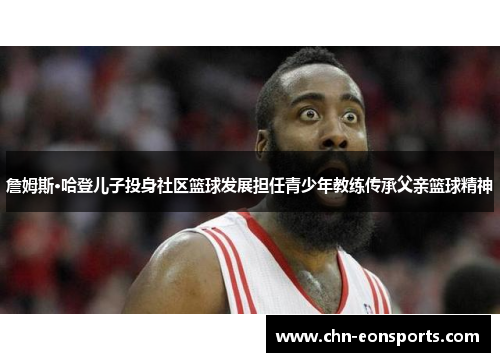 詹姆斯·哈登儿子投身社区篮球发展担任青少年教练传承父亲篮球精神