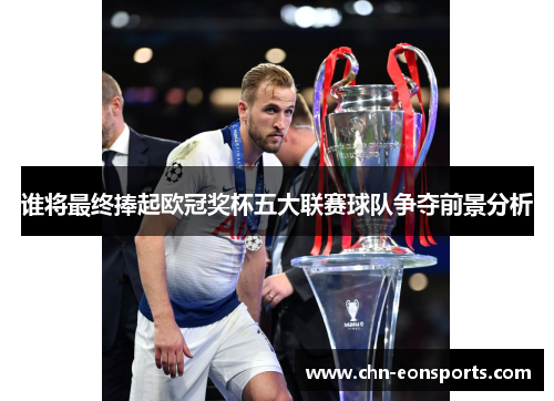 谁将最终捧起欧冠奖杯五大联赛球队争夺前景分析