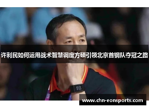 许利民如何运用战术智慧调度方硕引领北京首钢队夺冠之路
