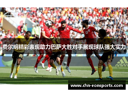 费尔明精彩表现助力巴萨大胜对手展现球队强大实力