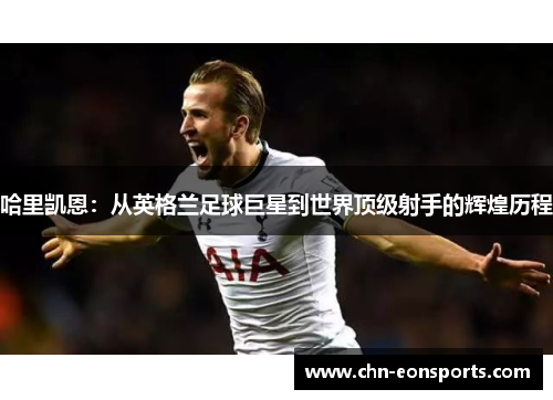哈里凯恩:从英格兰足球巨星到世界顶级射手的辉煌历程 哈里凯恩:从英格兰足球巨星到世界顶级射手的辉煌历程