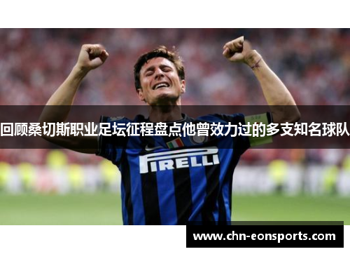 回顾桑切斯职业足坛征程盘点他曾效力过的多支知名球队