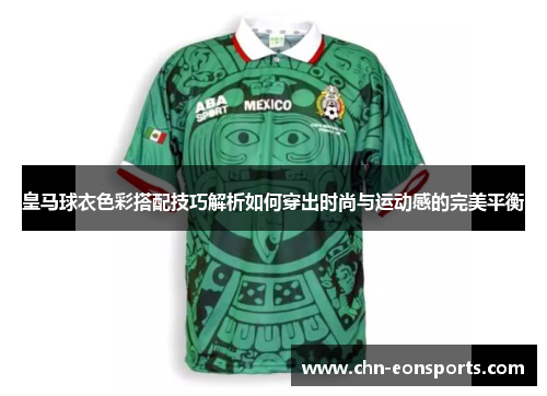皇马球衣色彩搭配技巧解析如何穿出时尚与运动感的完美平衡