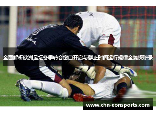 全面解析欧洲足坛冬季转会窗口开启与截止时间运行规律全貌探秘录 全面解析欧洲足坛冬季转会窗口开启与截止时间运行规律全貌探秘录