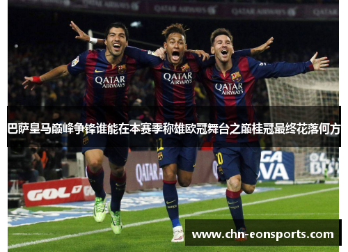巴萨皇马巅峰争锋谁能在本赛季称雄欧冠舞台之巅桂冠最终花落何方 巴萨皇马巅峰争锋谁能在本赛季称雄欧冠舞台之巅桂冠最终花落何方