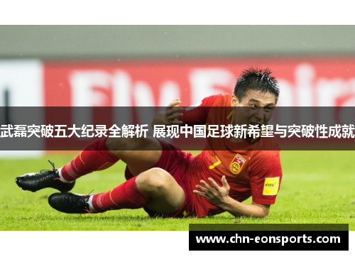 武磊突破五大纪录全解析 展现中国足球新希望与突破性成就 武磊突破五大纪录全解析 展现中国足球新希望与突破性成就