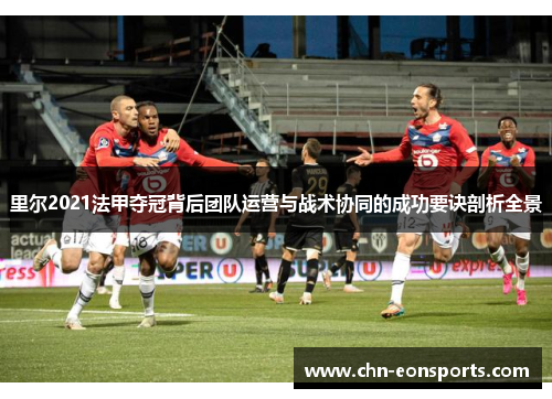 里尔2021法甲夺冠背后团队运营与战术协同的成功要诀剖析全景