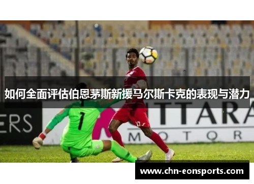 如何全面评估伯恩茅斯新援马尔斯卡克的表现与潜力 如何全面评估伯恩茅斯新援马尔斯卡克的表现与潜力