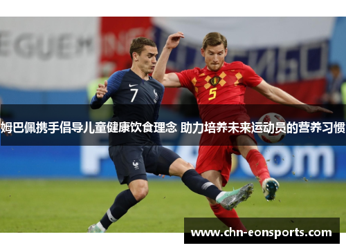 姆巴佩携手倡导儿童健康饮食理念 助力培养未来运动员的营养习惯